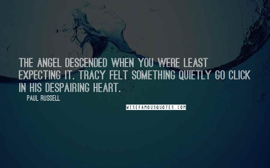 Paul Russell Quotes: The angel descended when you were least expecting it. Tracy felt something quietly go click in his despairing heart.