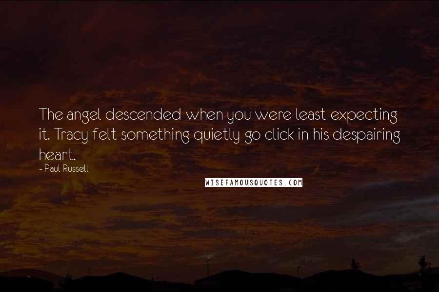 Paul Russell Quotes: The angel descended when you were least expecting it. Tracy felt something quietly go click in his despairing heart.