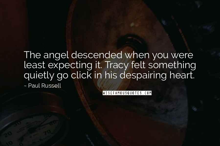 Paul Russell Quotes: The angel descended when you were least expecting it. Tracy felt something quietly go click in his despairing heart.