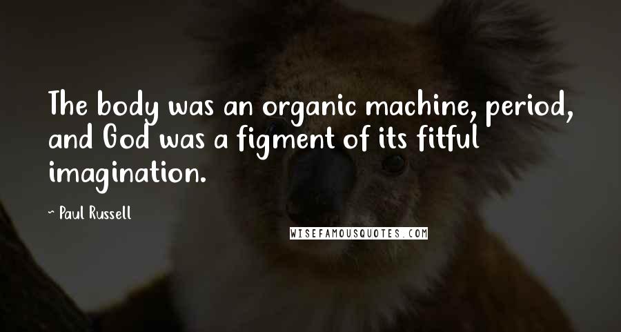 Paul Russell Quotes: The body was an organic machine, period, and God was a figment of its fitful imagination.