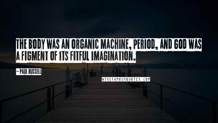 Paul Russell Quotes: The body was an organic machine, period, and God was a figment of its fitful imagination.