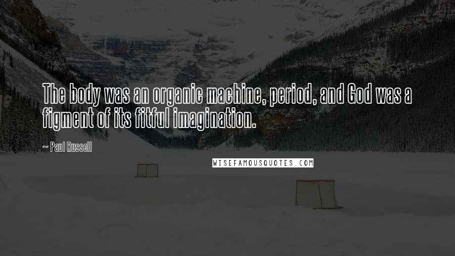 Paul Russell Quotes: The body was an organic machine, period, and God was a figment of its fitful imagination.