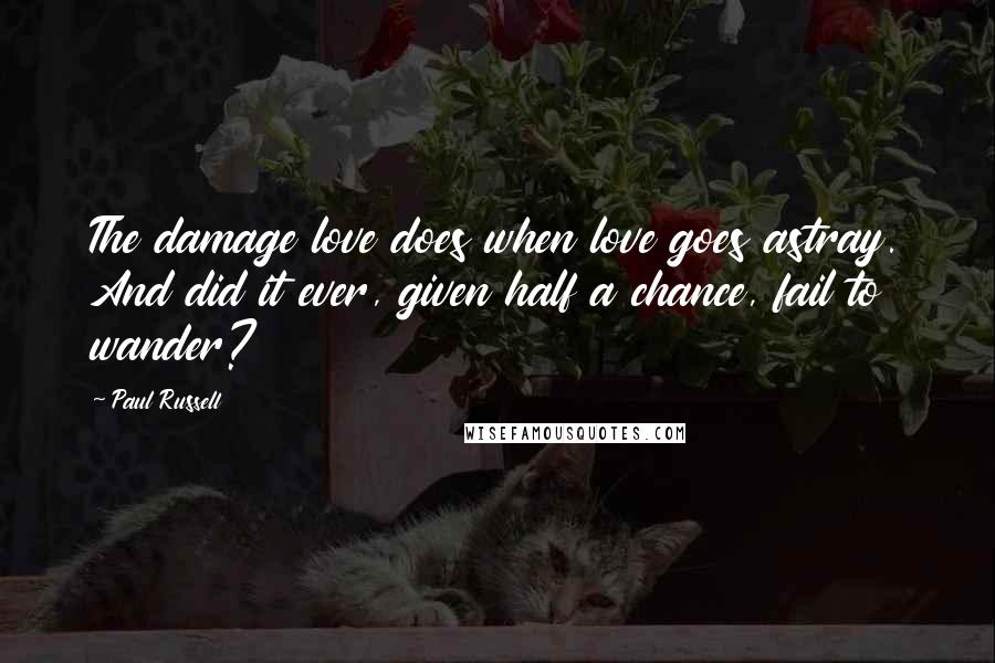 Paul Russell Quotes: The damage love does when love goes astray. And did it ever, given half a chance, fail to wander?