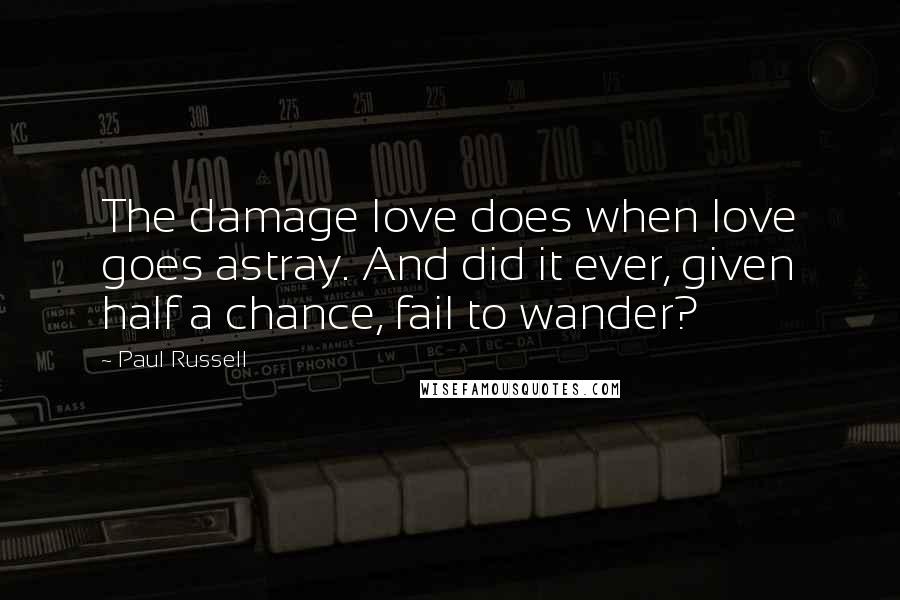 Paul Russell Quotes: The damage love does when love goes astray. And did it ever, given half a chance, fail to wander?