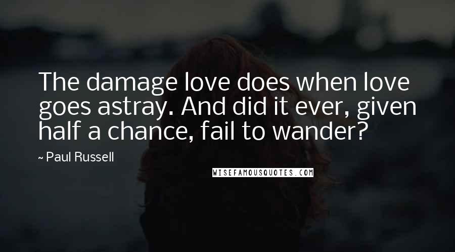 Paul Russell Quotes: The damage love does when love goes astray. And did it ever, given half a chance, fail to wander?