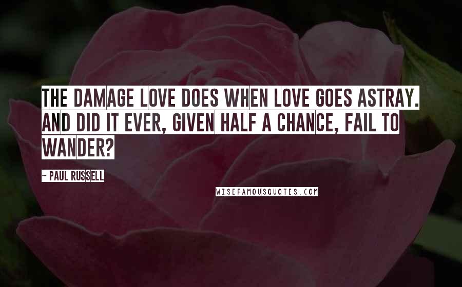 Paul Russell Quotes: The damage love does when love goes astray. And did it ever, given half a chance, fail to wander?
