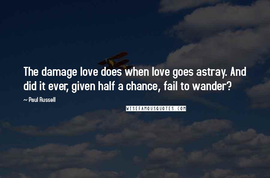 Paul Russell Quotes: The damage love does when love goes astray. And did it ever, given half a chance, fail to wander?