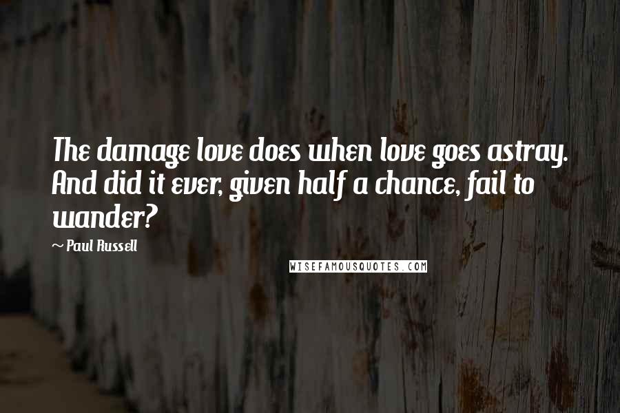 Paul Russell Quotes: The damage love does when love goes astray. And did it ever, given half a chance, fail to wander?