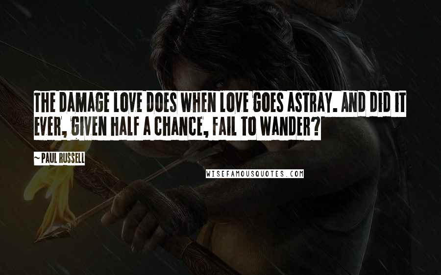 Paul Russell Quotes: The damage love does when love goes astray. And did it ever, given half a chance, fail to wander?