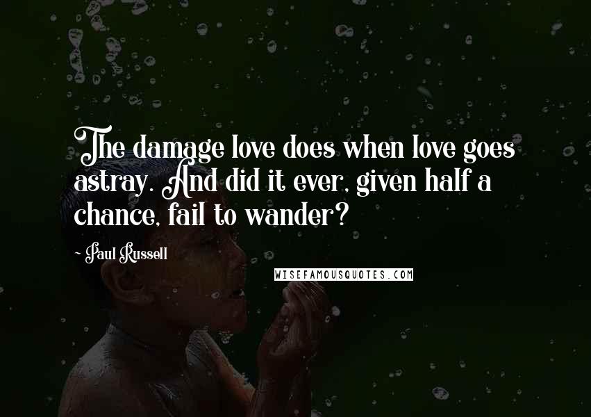 Paul Russell Quotes: The damage love does when love goes astray. And did it ever, given half a chance, fail to wander?