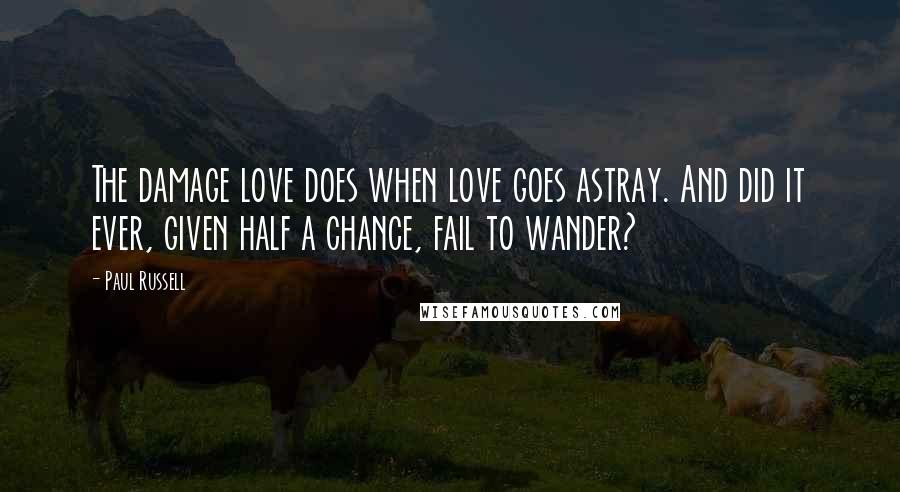 Paul Russell Quotes: The damage love does when love goes astray. And did it ever, given half a chance, fail to wander?