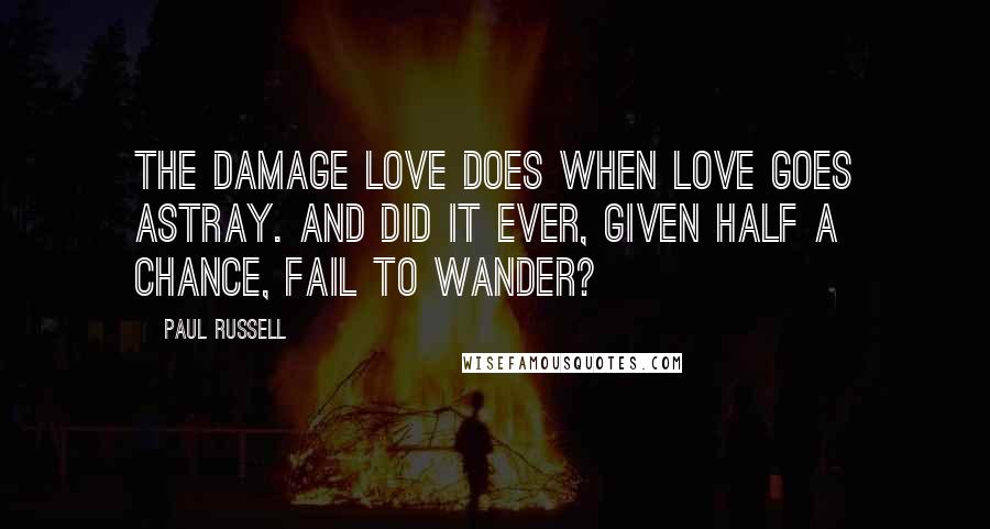 Paul Russell Quotes: The damage love does when love goes astray. And did it ever, given half a chance, fail to wander?