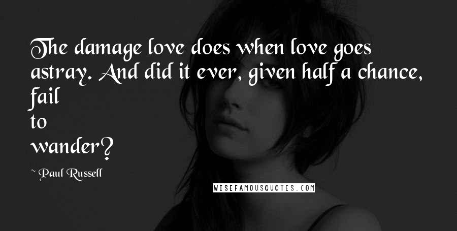 Paul Russell Quotes: The damage love does when love goes astray. And did it ever, given half a chance, fail to wander?