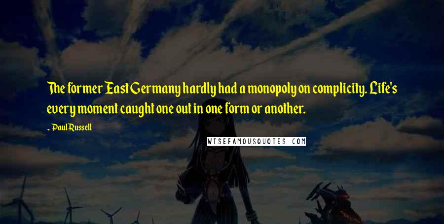 Paul Russell Quotes: The former East Germany hardly had a monopoly on complicity. Life's every moment caught one out in one form or another.