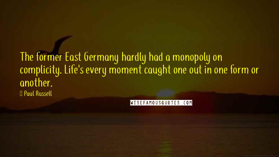 Paul Russell Quotes: The former East Germany hardly had a monopoly on complicity. Life's every moment caught one out in one form or another.