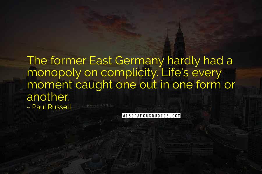 Paul Russell Quotes: The former East Germany hardly had a monopoly on complicity. Life's every moment caught one out in one form or another.