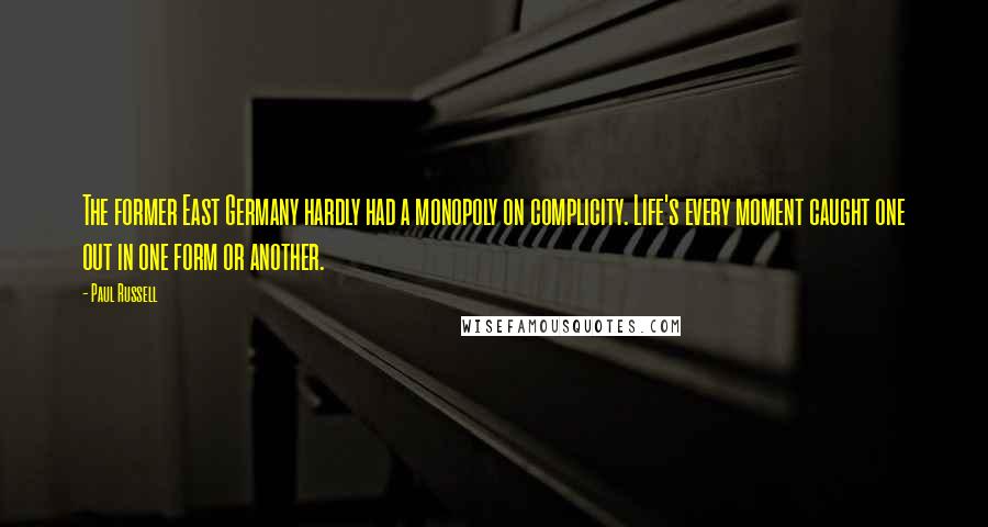 Paul Russell Quotes: The former East Germany hardly had a monopoly on complicity. Life's every moment caught one out in one form or another.