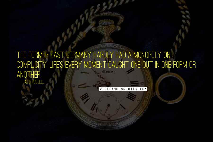 Paul Russell Quotes: The former East Germany hardly had a monopoly on complicity. Life's every moment caught one out in one form or another.