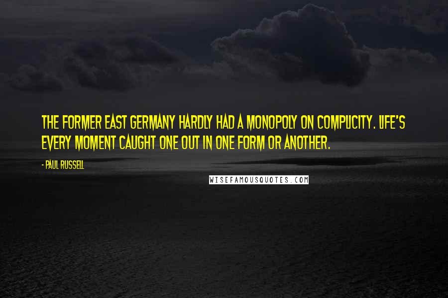 Paul Russell Quotes: The former East Germany hardly had a monopoly on complicity. Life's every moment caught one out in one form or another.