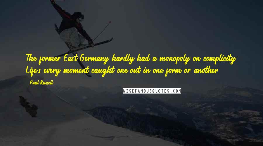 Paul Russell Quotes: The former East Germany hardly had a monopoly on complicity. Life's every moment caught one out in one form or another.