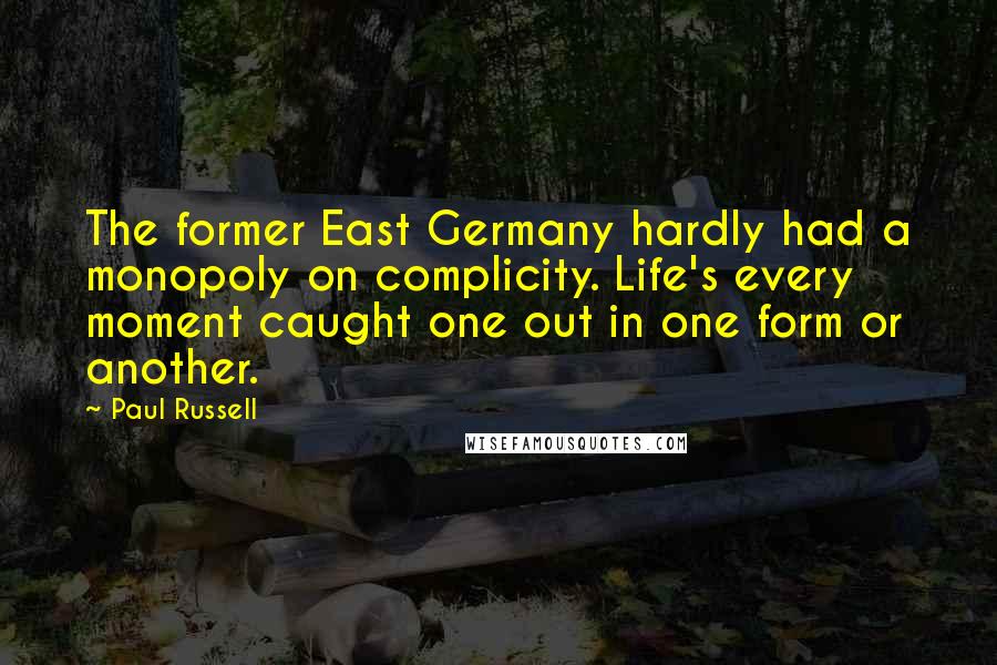 Paul Russell Quotes: The former East Germany hardly had a monopoly on complicity. Life's every moment caught one out in one form or another.