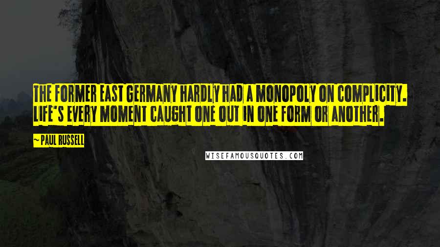 Paul Russell Quotes: The former East Germany hardly had a monopoly on complicity. Life's every moment caught one out in one form or another.