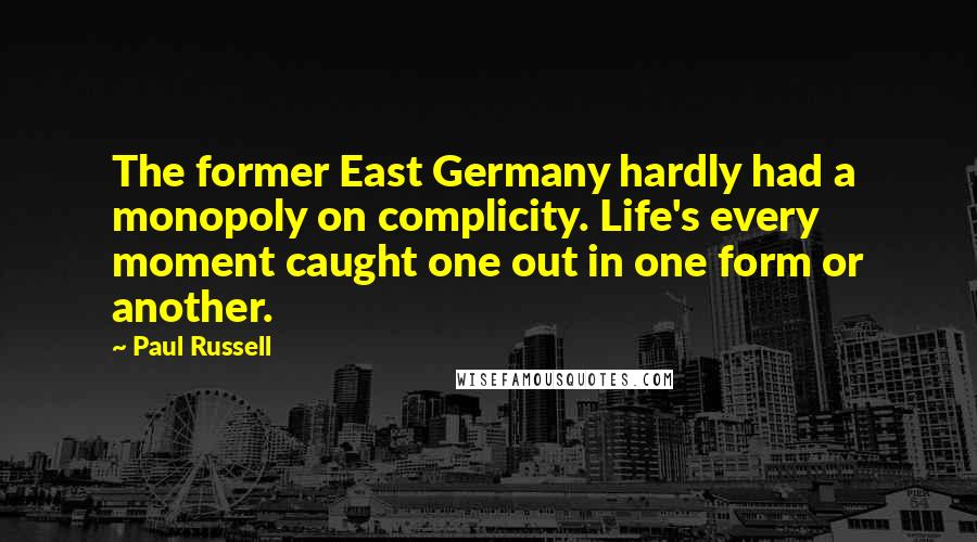 Paul Russell Quotes: The former East Germany hardly had a monopoly on complicity. Life's every moment caught one out in one form or another.