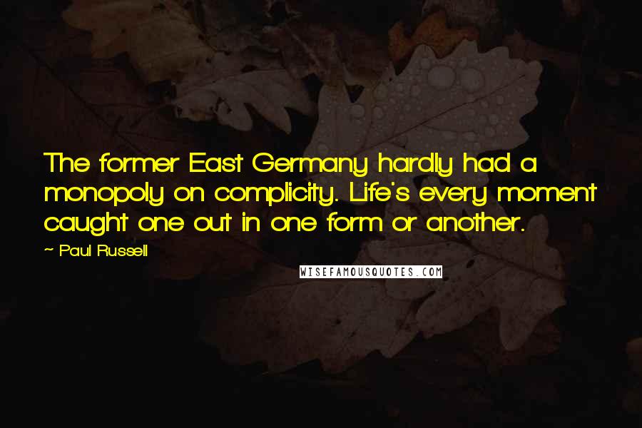 Paul Russell Quotes: The former East Germany hardly had a monopoly on complicity. Life's every moment caught one out in one form or another.