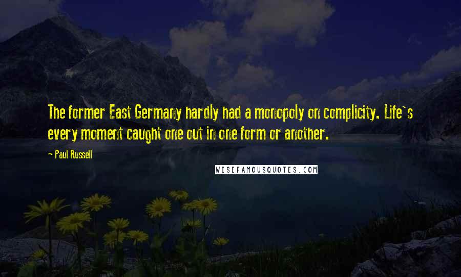 Paul Russell Quotes: The former East Germany hardly had a monopoly on complicity. Life's every moment caught one out in one form or another.