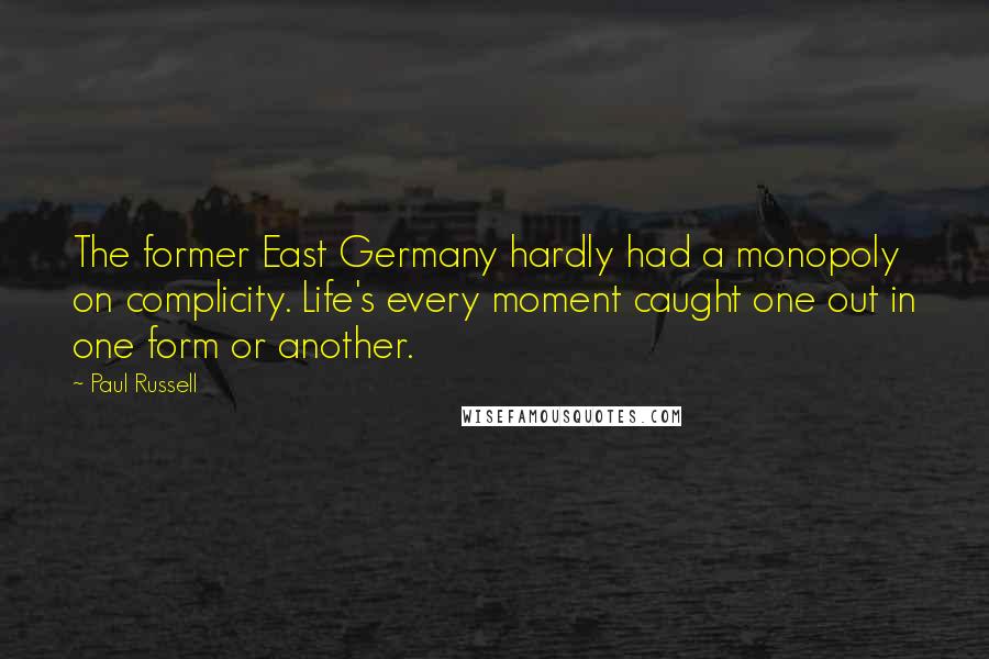 Paul Russell Quotes: The former East Germany hardly had a monopoly on complicity. Life's every moment caught one out in one form or another.