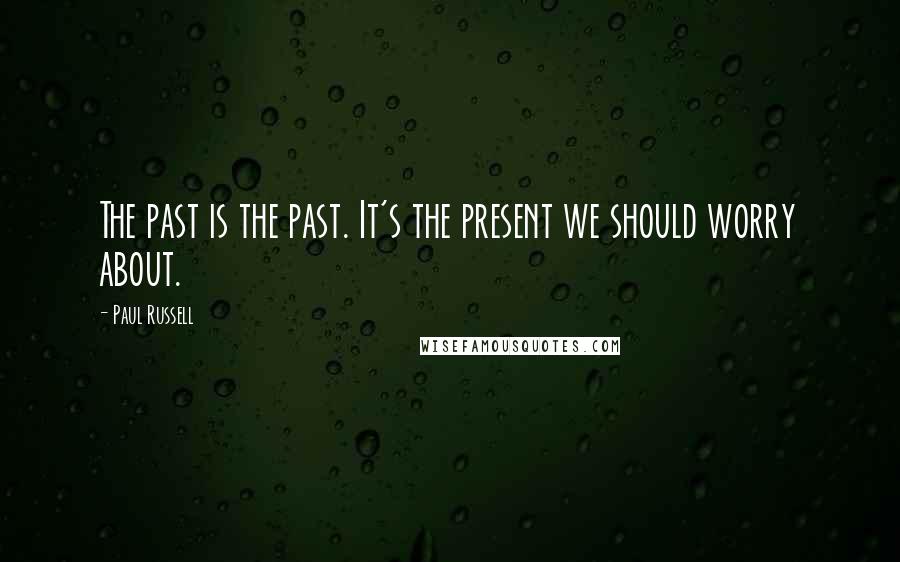 Paul Russell Quotes: The past is the past. It's the present we should worry about.