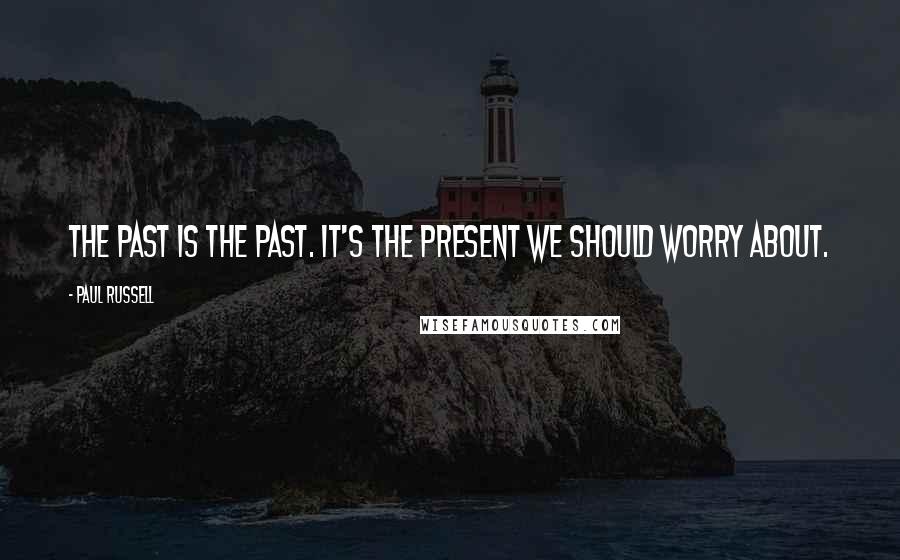 Paul Russell Quotes: The past is the past. It's the present we should worry about.