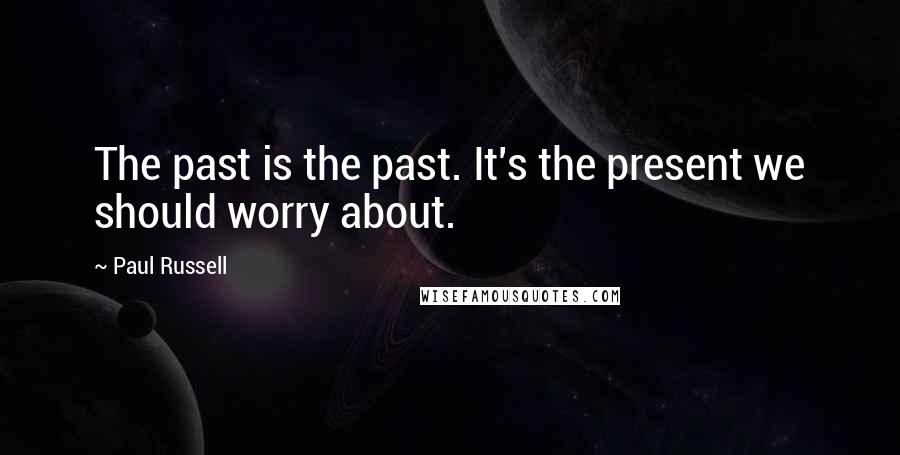 Paul Russell Quotes: The past is the past. It's the present we should worry about.