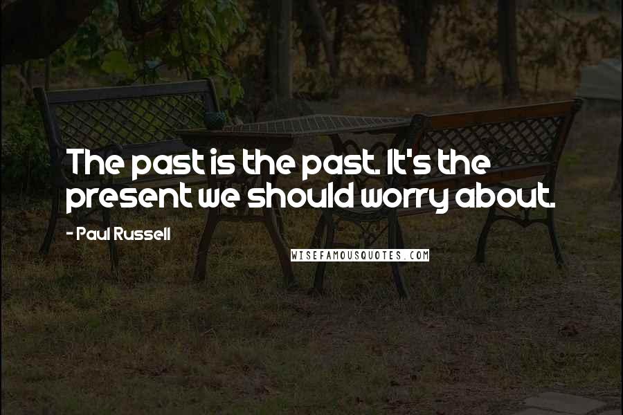 Paul Russell Quotes: The past is the past. It's the present we should worry about.