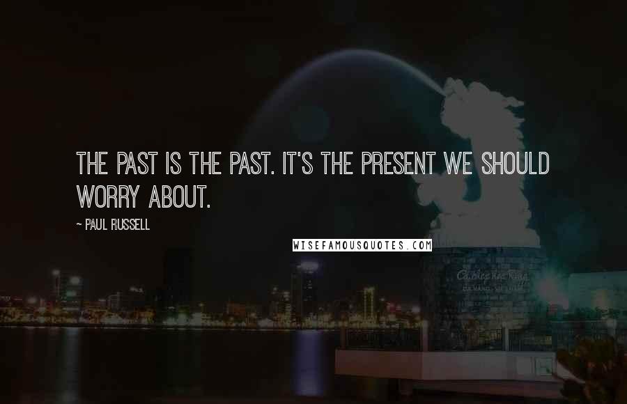 Paul Russell Quotes: The past is the past. It's the present we should worry about.