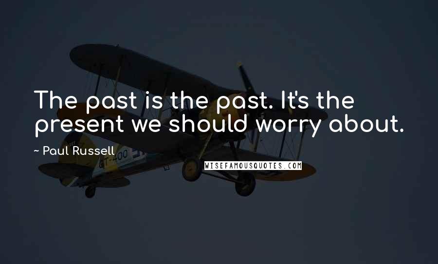 Paul Russell Quotes: The past is the past. It's the present we should worry about.