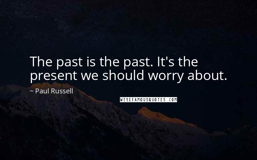Paul Russell Quotes: The past is the past. It's the present we should worry about.