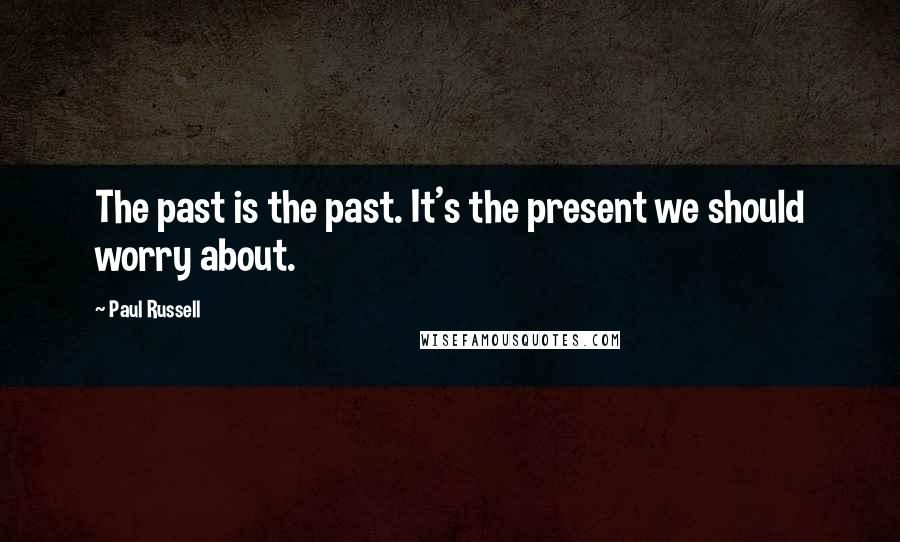 Paul Russell Quotes: The past is the past. It's the present we should worry about.