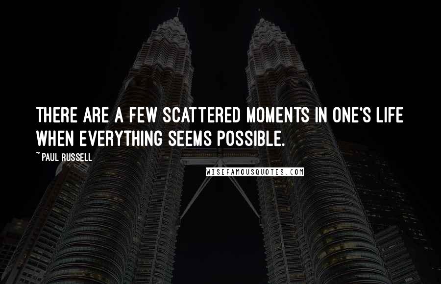 Paul Russell Quotes: There are a few scattered moments in one's life when everything seems possible.