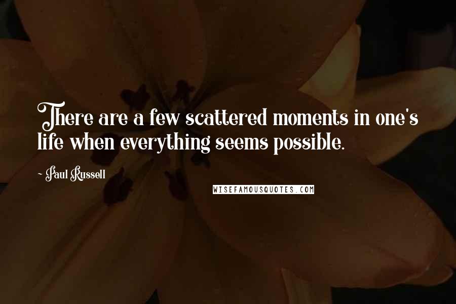 Paul Russell Quotes: There are a few scattered moments in one's life when everything seems possible.