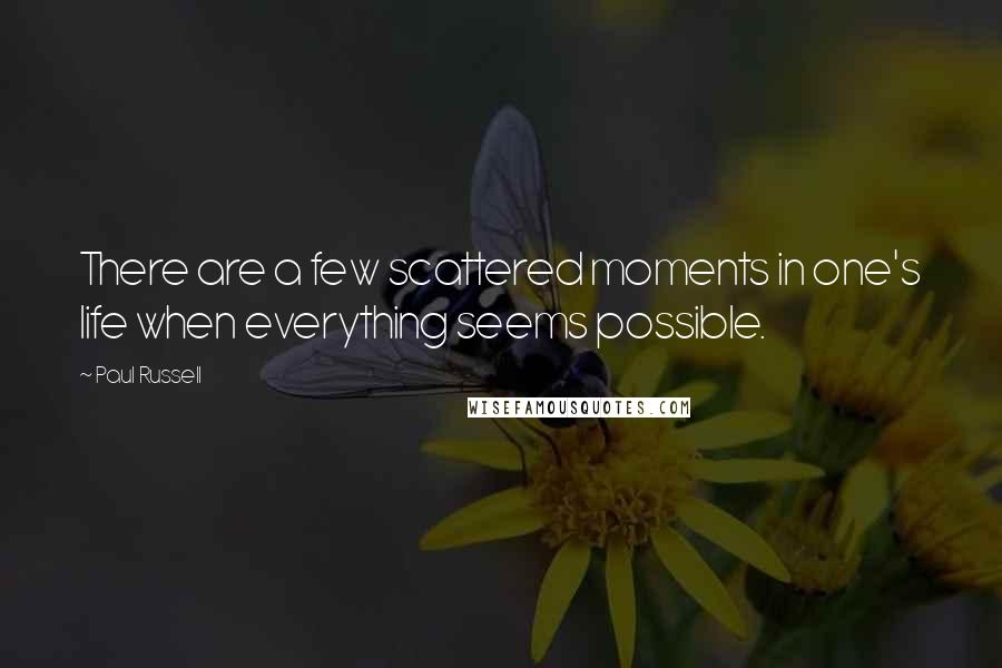 Paul Russell Quotes: There are a few scattered moments in one's life when everything seems possible.