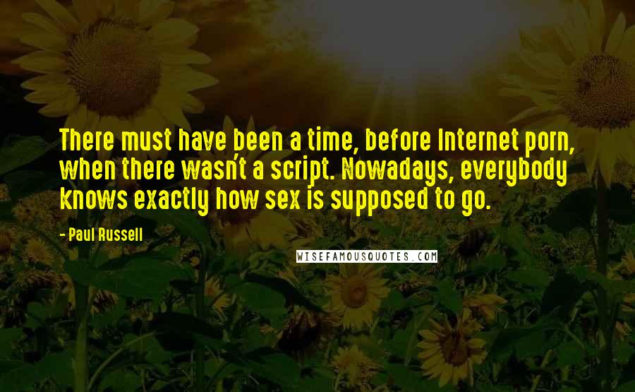 Paul Russell Quotes: There must have been a time, before Internet porn, when there wasn't a script. Nowadays, everybody knows exactly how sex is supposed to go.