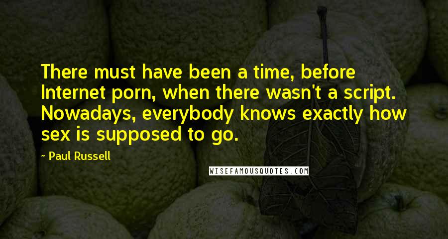 Paul Russell Quotes: There must have been a time, before Internet porn, when there wasn't a script. Nowadays, everybody knows exactly how sex is supposed to go.