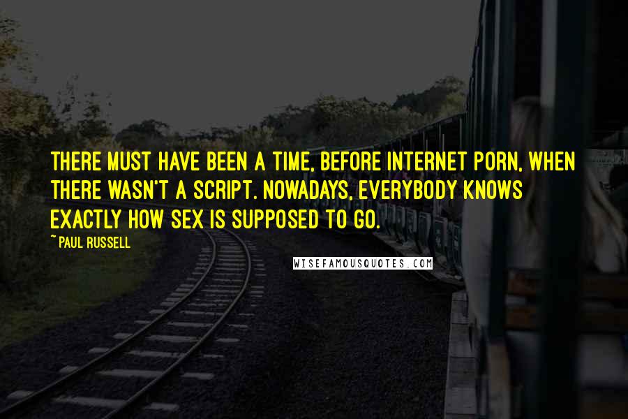 Paul Russell Quotes: There must have been a time, before Internet porn, when there wasn't a script. Nowadays, everybody knows exactly how sex is supposed to go.