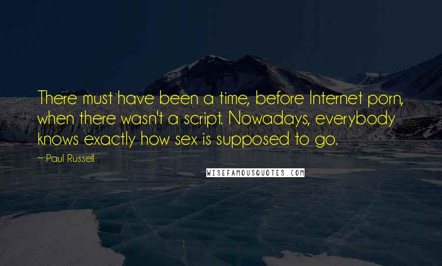 Paul Russell Quotes: There must have been a time, before Internet porn, when there wasn't a script. Nowadays, everybody knows exactly how sex is supposed to go.