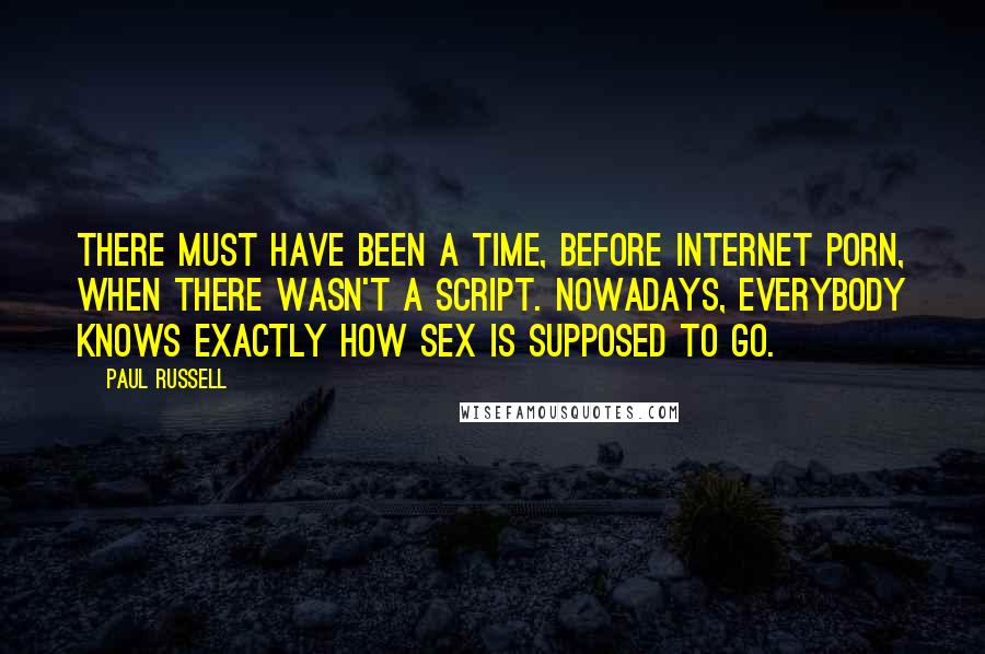 Paul Russell Quotes: There must have been a time, before Internet porn, when there wasn't a script. Nowadays, everybody knows exactly how sex is supposed to go.