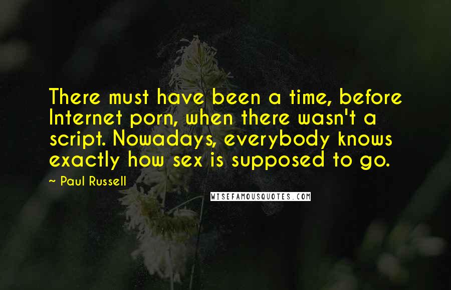 Paul Russell Quotes: There must have been a time, before Internet porn, when there wasn't a script. Nowadays, everybody knows exactly how sex is supposed to go.