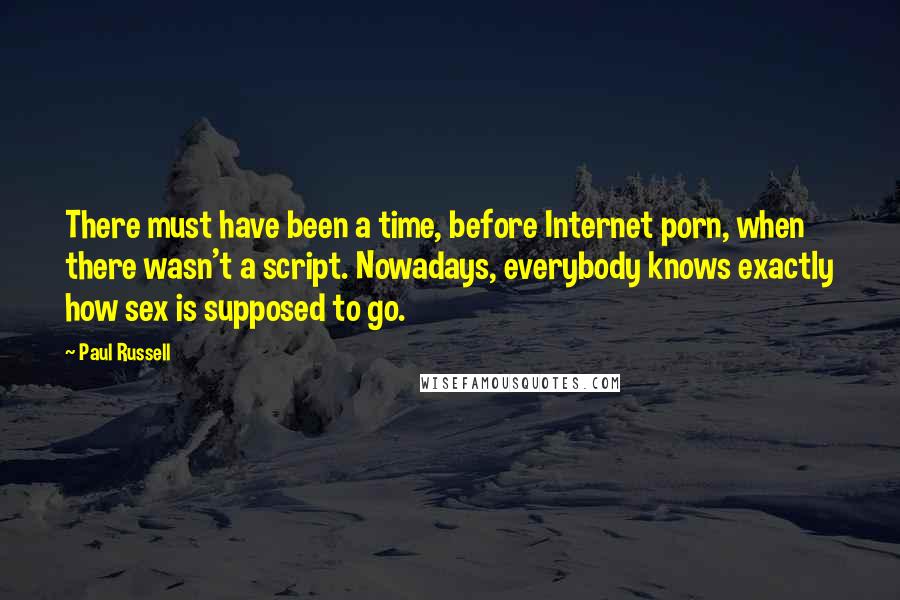 Paul Russell Quotes: There must have been a time, before Internet porn, when there wasn't a script. Nowadays, everybody knows exactly how sex is supposed to go.