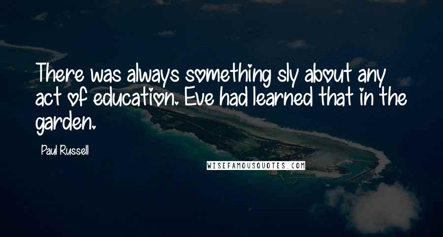 Paul Russell Quotes: There was always something sly about any act of education. Eve had learned that in the garden.