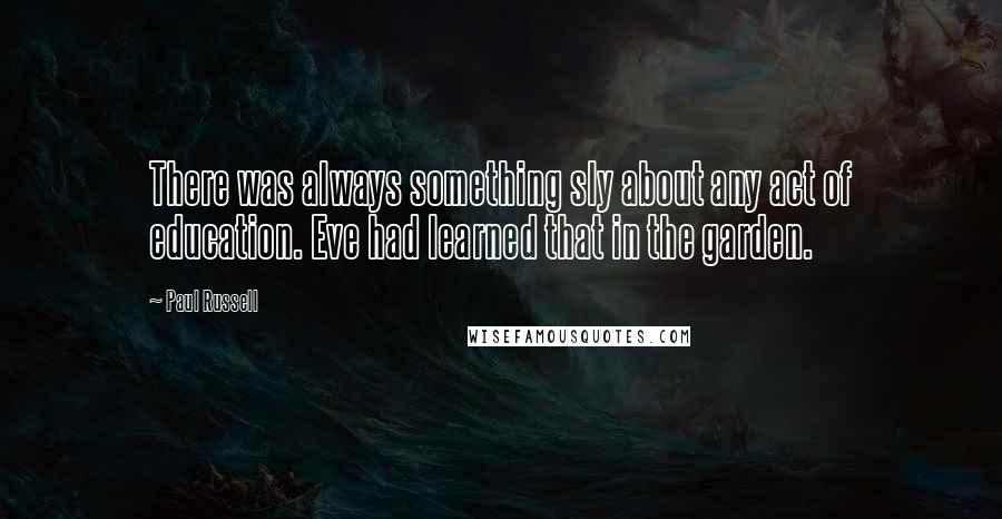 Paul Russell Quotes: There was always something sly about any act of education. Eve had learned that in the garden.